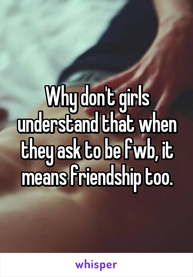 Why don't girls understand that when they ask to be fwb, it means friendship too.