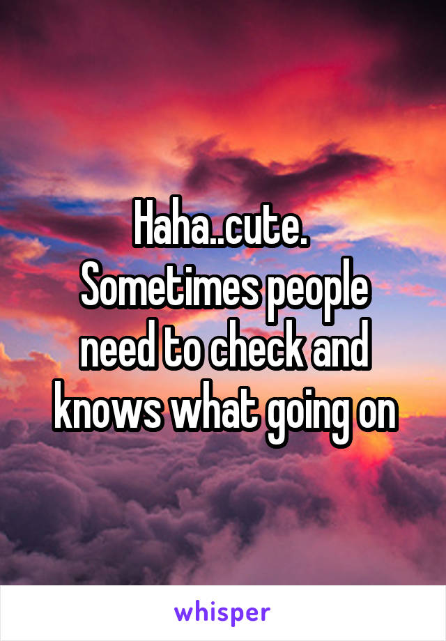 Haha..cute. 
Sometimes people need to check and knows what going on