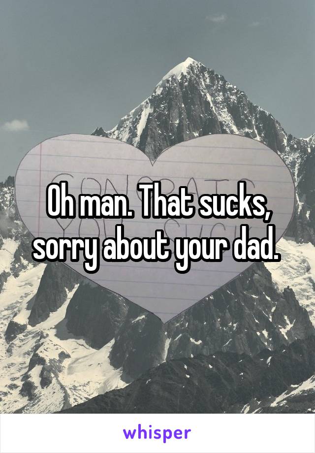 Oh man. That sucks, sorry about your dad. 