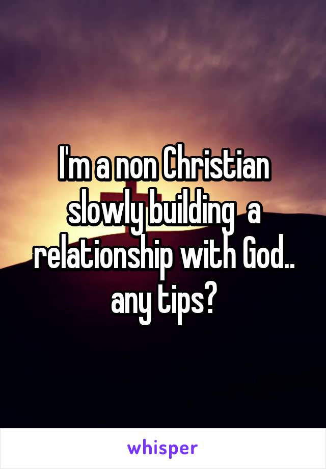 I'm a non Christian slowly building  a relationship with God.. any tips?