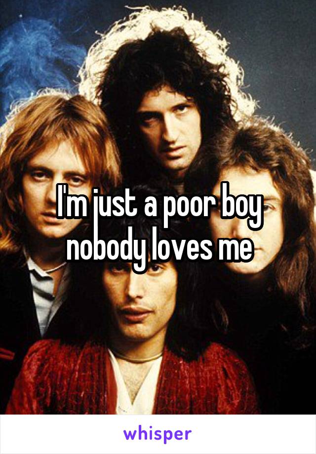 I'm just a poor boy nobody loves me