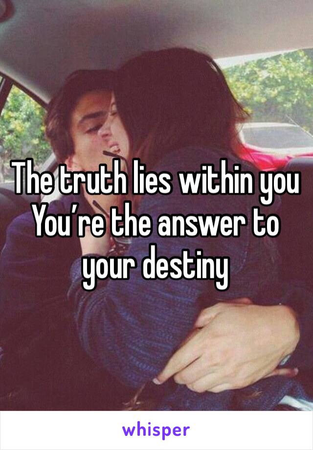 The truth lies within you 
You’re the answer to your destiny 