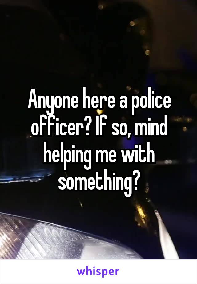 Anyone here a police officer? If so, mind helping me with something?