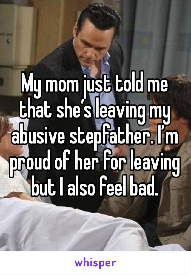 My mom just told me that she’s leaving my abusive stepfather. I’m proud of her for leaving but I also feel bad. 
