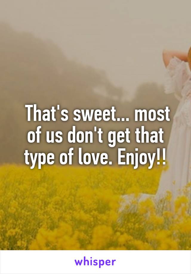  That's sweet... most of us don't get that type of love. Enjoy!!