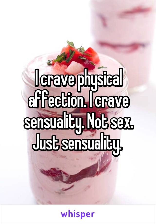 I crave physical affection. I crave sensuality. Not sex. Just sensuality. 
