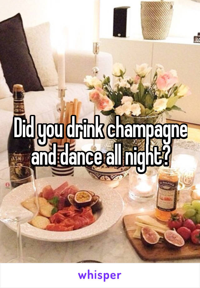 Did you drink champagne and dance all night?