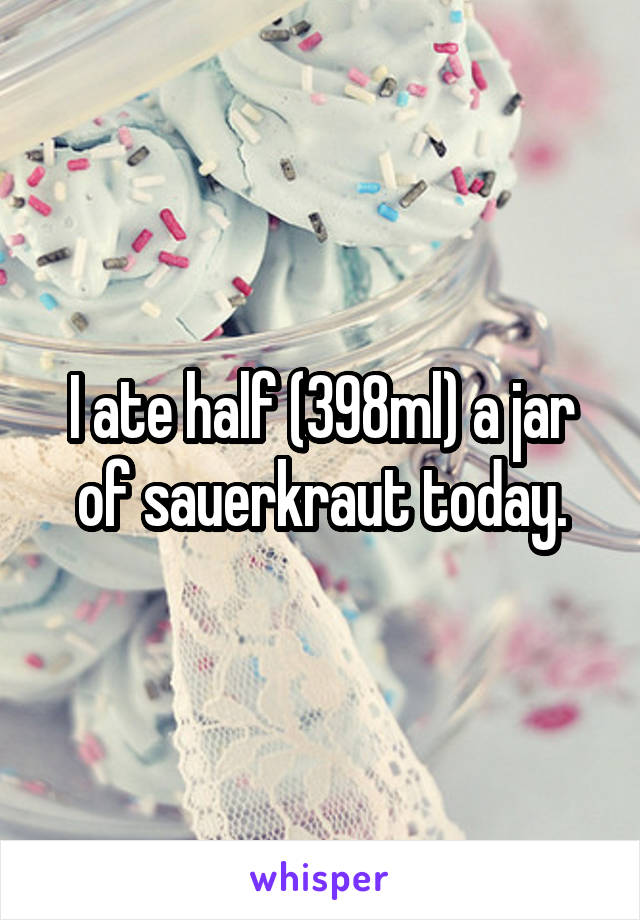 I ate half (398ml) a jar of sauerkraut today.