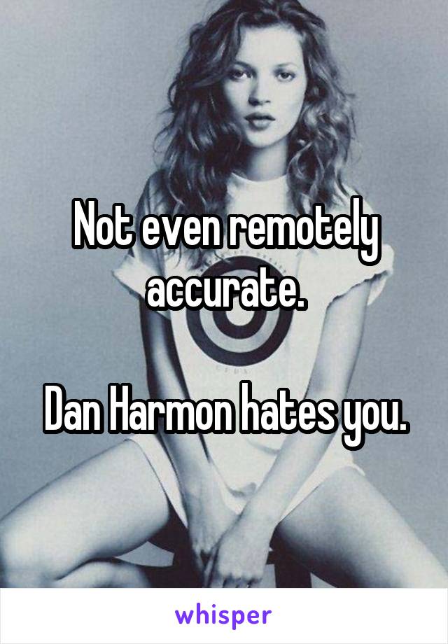 Not even remotely accurate.

Dan Harmon hates you.