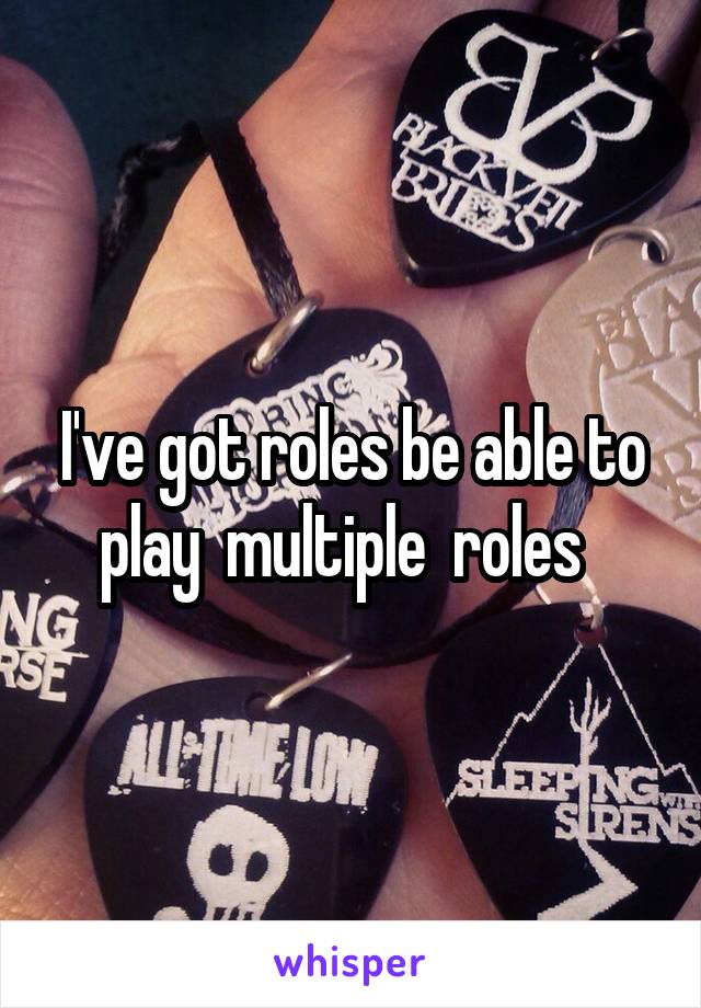 I've got roles be able to play  multiple  roles  