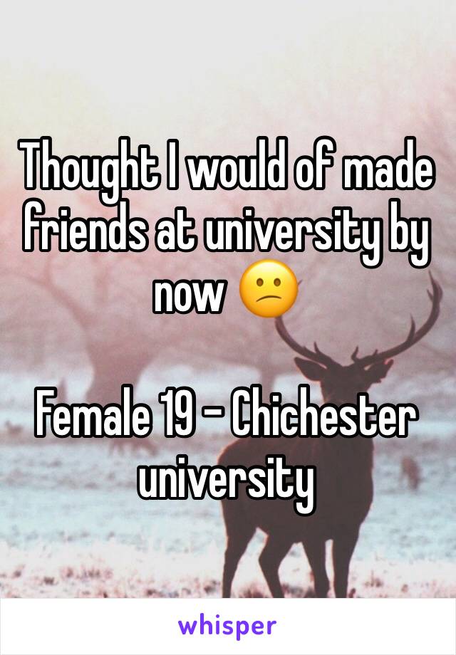 Thought I would of made friends at university by now 😕

Female 19 - Chichester university 