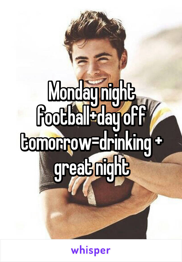 Monday night football+day off tomorrow=drinking + great night