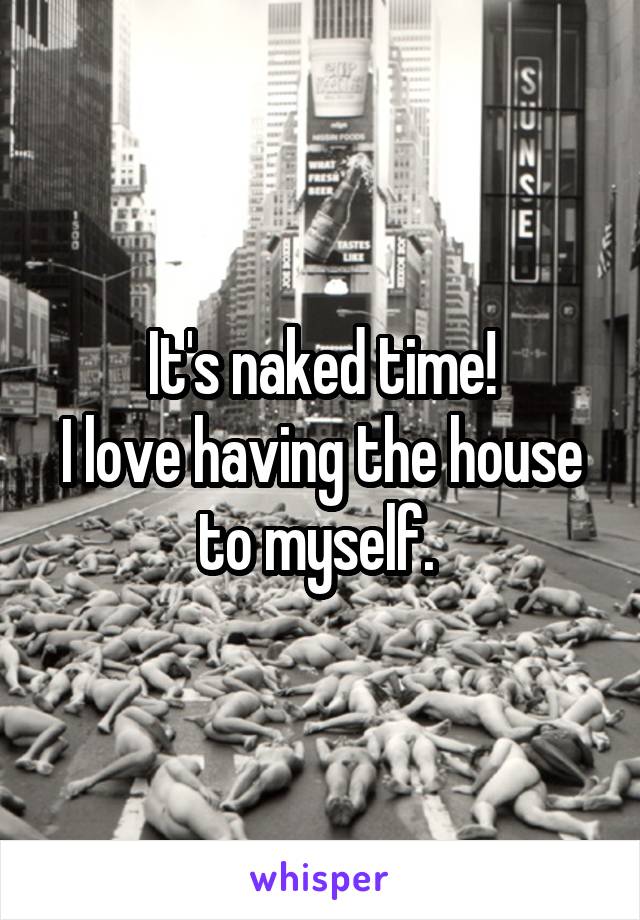 It's naked time!
I love having the house to myself. 