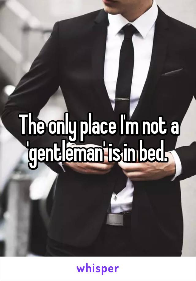 The only place I'm not a 'gentleman' is in bed. 