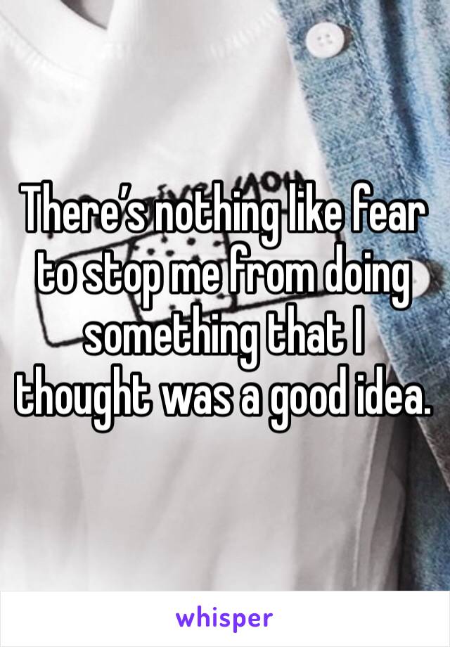 There’s nothing like fear to stop me from doing something that I thought was a good idea. 