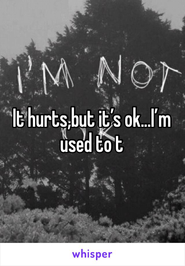 It hurts,but it’s ok...I’m used to t 