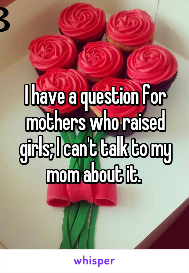 I have a question for mothers who raised girls; I can't talk to my mom about it. 