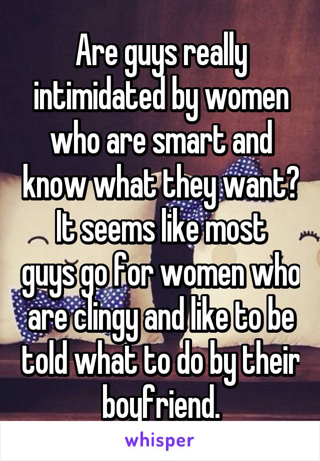 Are guys really intimidated by women who are smart and know what they want?
It seems like most guys go for women who are clingy and like to be told what to do by their boyfriend.