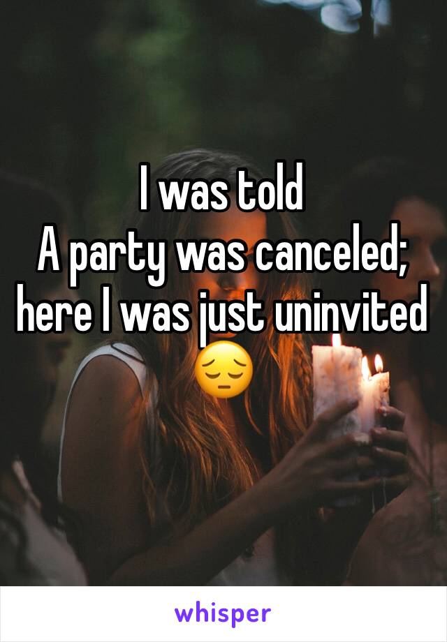 I was told
A party was canceled; here I was just uninvited ðŸ˜”