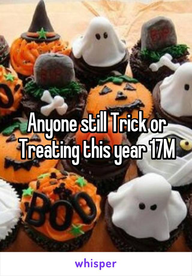 Anyone still Trick or Treating this year 17M