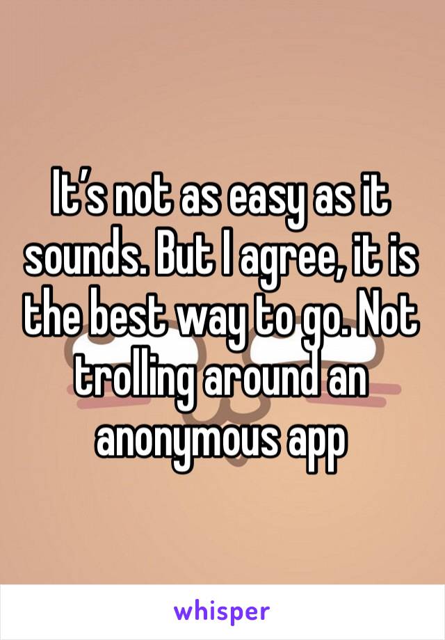 It’s not as easy as it sounds. But I agree, it is the best way to go. Not trolling around an anonymous app