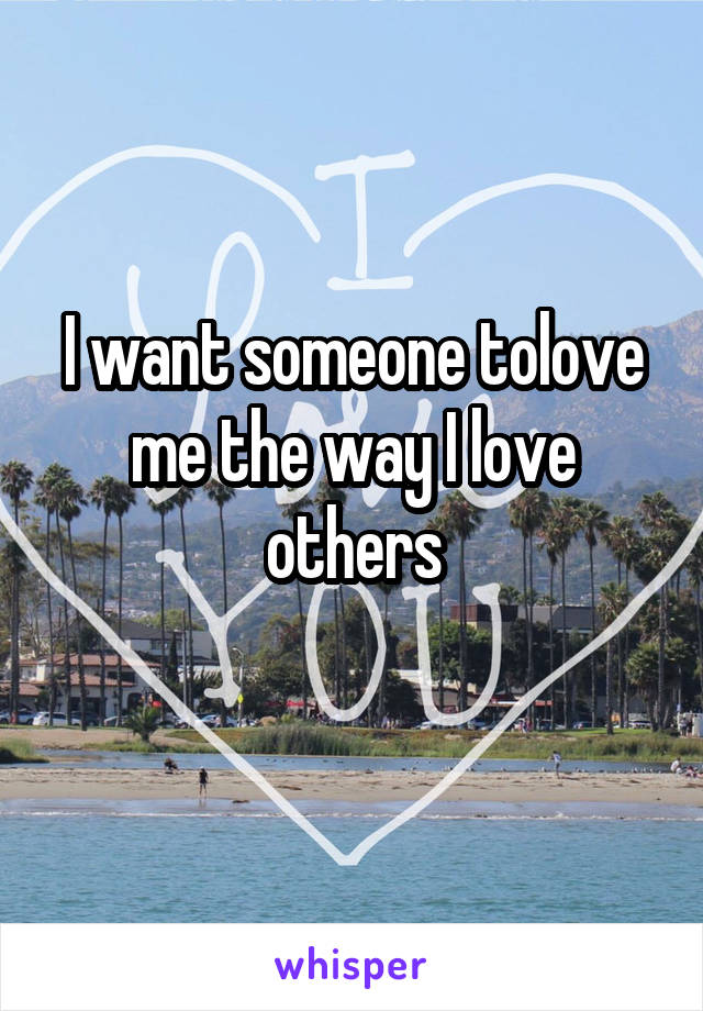 I want someone tolove me the way I love others
