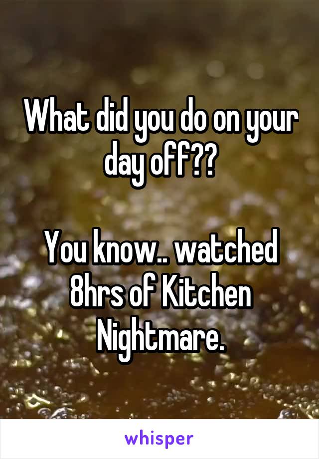 What did you do on your day off??

You know.. watched 8hrs of Kitchen Nightmare.