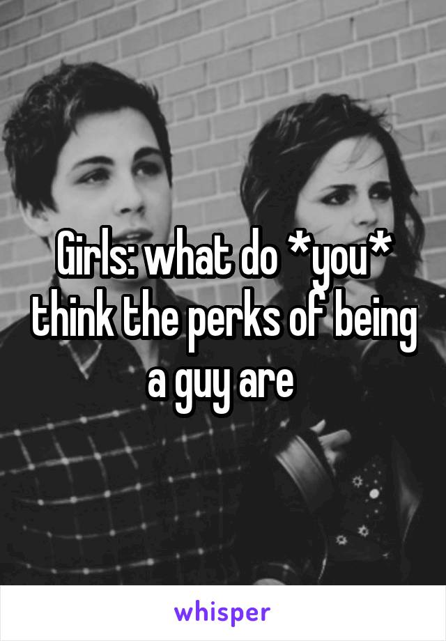 Girls: what do *you* think the perks of being a guy are 