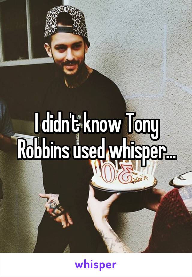I didn't know Tony Robbins used whisper...