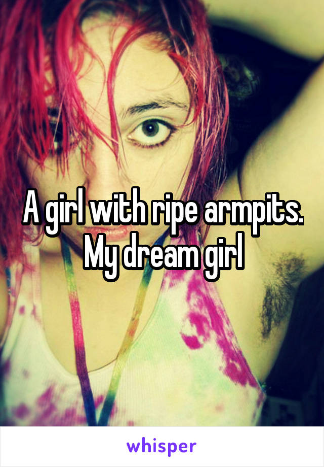 A girl with ripe armpits. My dream girl