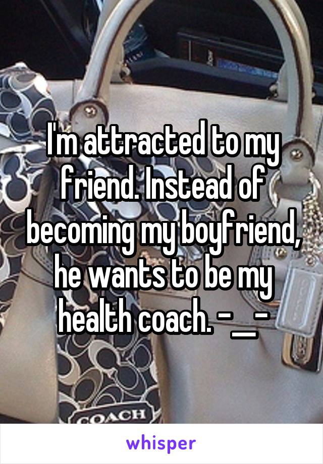 I'm attracted to my friend. Instead of becoming my boyfriend, he wants to be my health coach. -__-