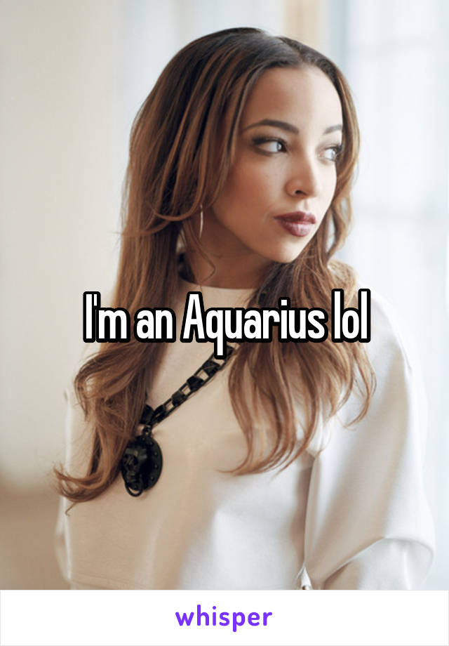 I'm an Aquarius lol