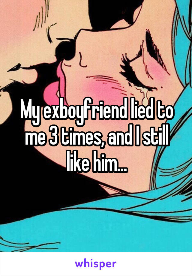 My exboyfriend lied to me 3 times, and I still like him...