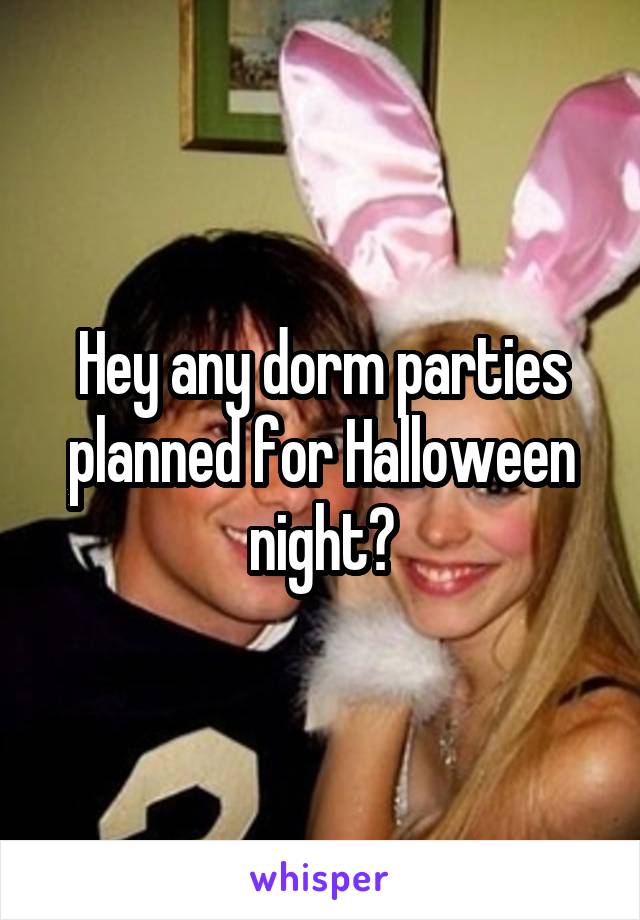 Hey any dorm parties planned for Halloween night?