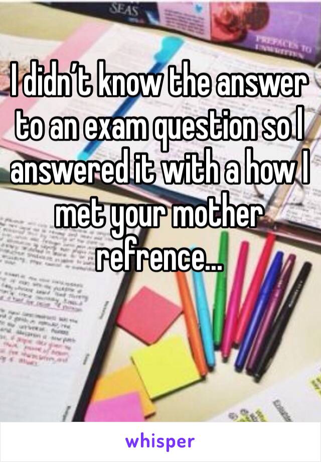 I didn’t know the answer to an exam question so I answered it with a how I met your mother refrence... 