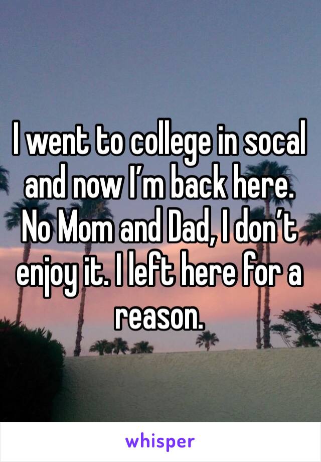 I went to college in socal and now I’m back here. No Mom and Dad, I don’t enjoy it. I left here for a reason.
