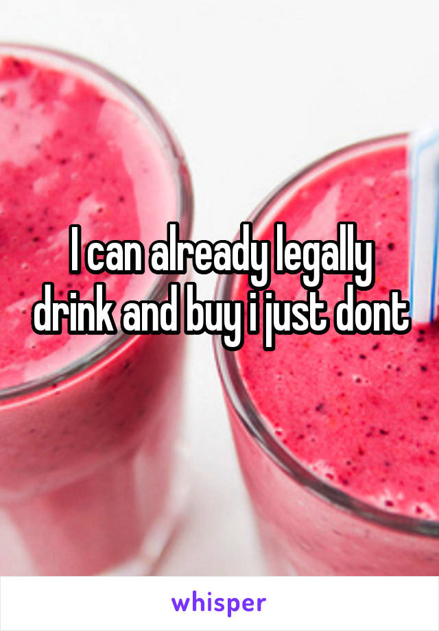I can already legally drink and buy i just dont 