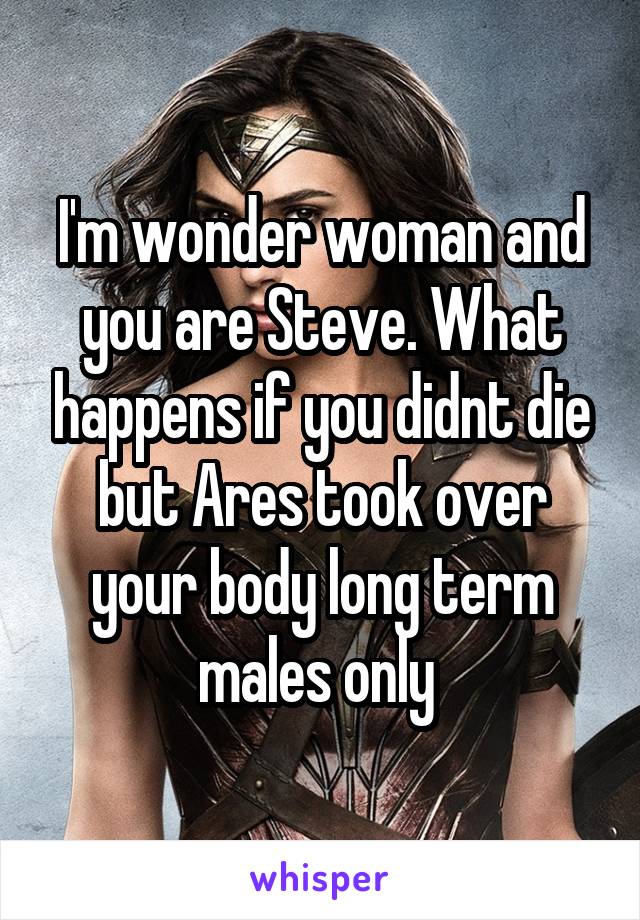 I'm wonder woman and you are Steve. What happens if you didnt die but Ares took over your body long term males only 
