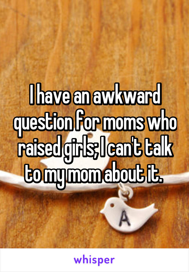 I have an awkward question for moms who raised girls; I can't talk to my mom about it. 