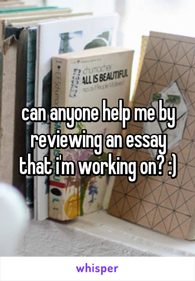 can anyone help me by reviewing an essay that i'm working on? :)