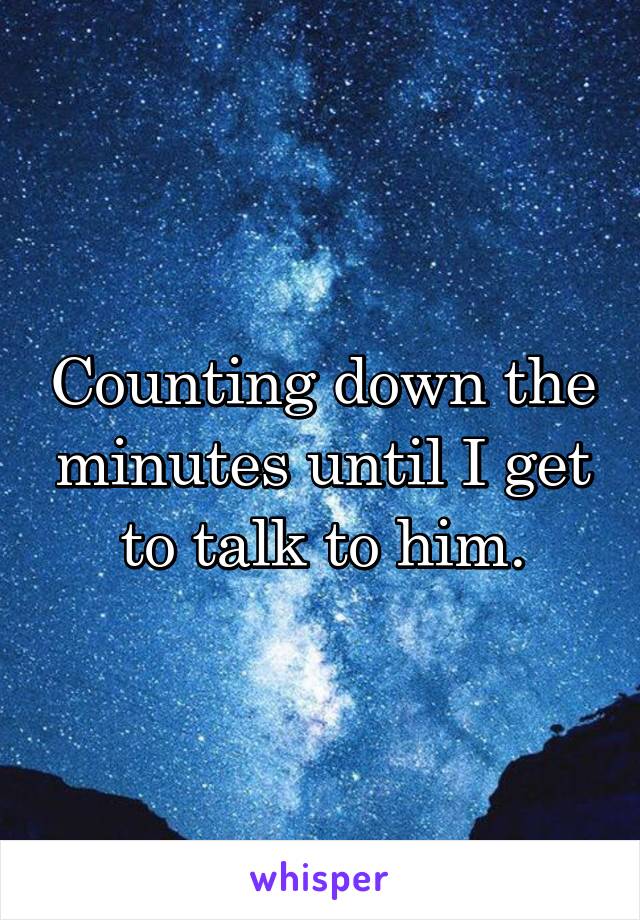 Counting down the minutes until I get to talk to him.
