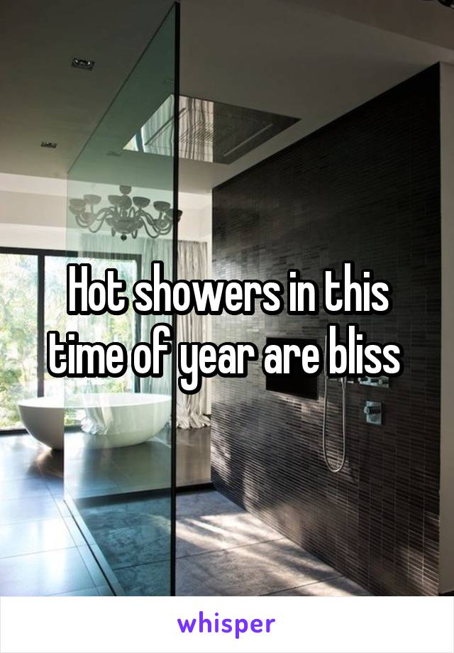 Hot showers in this time of year are bliss 