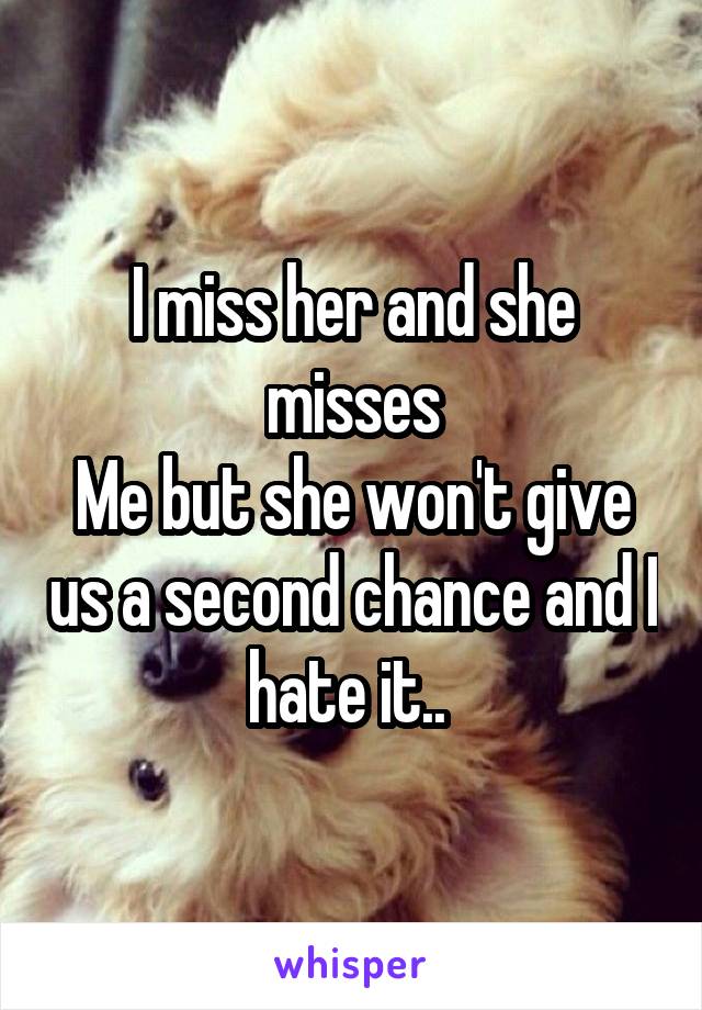 I miss her and she misses
Me but she won't give us a second chance and I hate it.. 