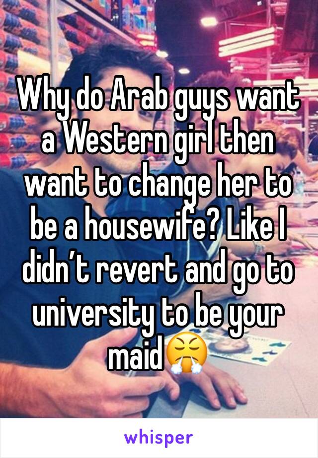 Why do Arab guys want a Western girl then want to change her to be a housewife? Like I didn’t revert and go to university to be your maid😤