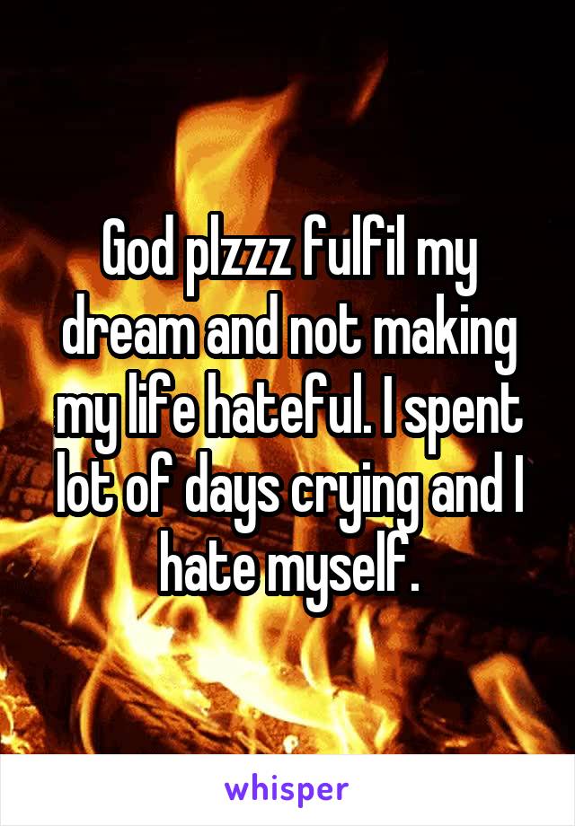 God plzzz fulfil my dream and not making my life hateful. I spent lot of days crying and I hate myself.