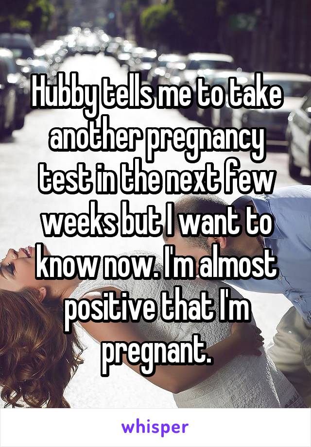 Hubby tells me to take another pregnancy test in the next few weeks but I want to know now. I'm almost positive that I'm pregnant.