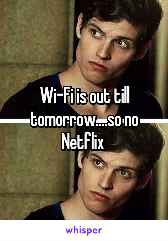 Wi-Fi is out till tomorrow....so no Netflix 