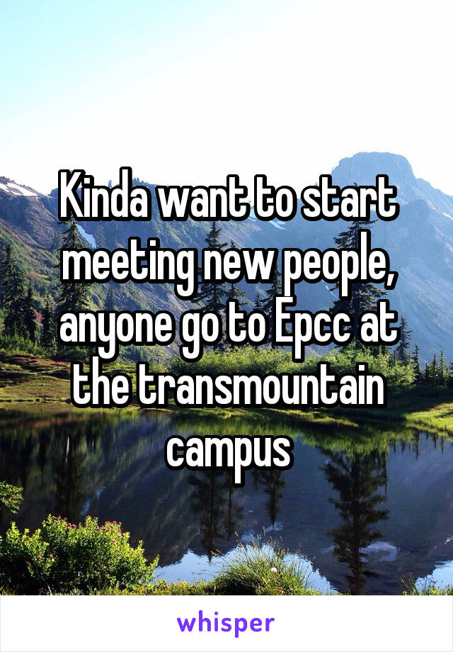 Kinda want to start meeting new people, anyone go to Epcc at the transmountain campus