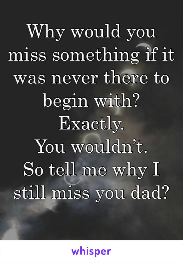 Why would you miss something if it was never there to begin with? 
Exactly. 
You wouldn’t. 
So tell me why I still miss you dad?