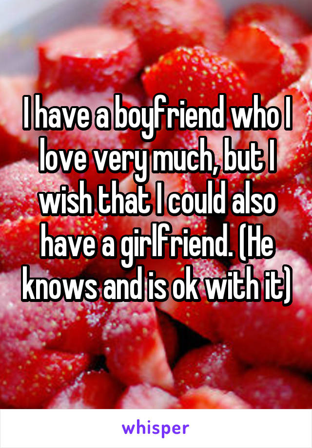 I have a boyfriend who I love very much, but I wish that I could also have a girlfriend. (He knows and is ok with it) 